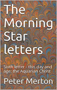 Peter Merton [Merton, Peter] — The Morning Star Letters: Sixth Letter - This Day and Age: The Aquarian Christ