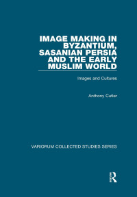 Anthony Cutler — Image Making in Byzantium, Sasanian Persia and the Early Muslim World: Images and Cultures