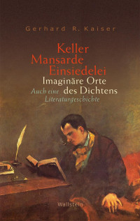 Gerhard R. Kaiser — Keller - Mansarde - Einsiedelei. Imaginäre Orte des Dichtens. Auch eine Literaturgeschichte