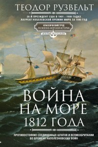 Теодор Рузвельт — Война на море 1812 года. Противостояние Соединенных Штатов и Великобритании во времена Наполеоновских войн