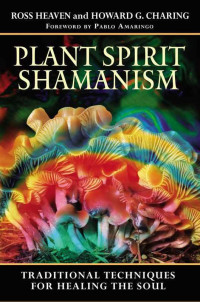 Heaven, Ross & Charing, Howard G. — Plant Spirit Shamanism: Traditional Techniques for Healing the Soul