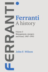 John F. Wilson — Ferranti. A history: Volume 3: Management, mergers and fraud 1987–1993