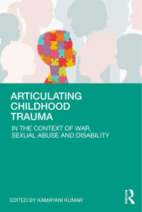 Edited by Kamayani Kumar — Articulating Childhood Trauma: In the Context of War, Sexual Abuse and Disability