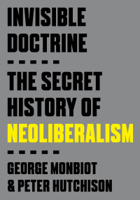 George Monbiot & Peter Hutchison — Invisible Doctrine: The Secret History of Neoliberalism