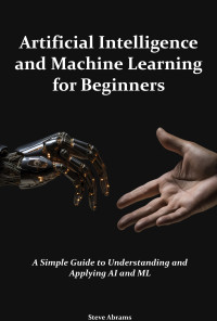 Abrams, Steve — Artificial Intelligence and Machine Learning for Beginners: A Simple Guide to Understanding and Applying AI and ML