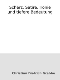 Christian Dietrich Grabbe — Scherz, Satire, Ironie und tiefere Bedeutung : Ein Lustspiel in drei Aufzügen