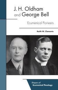 Keith W. Clements — J. H. Oldham and George Bell: Ecumenical Pioneers