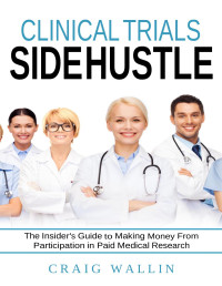 Craig Wallin — Clinical Trials Side Hustle: Insider's Guide to Making Money From Participation in Paid Medical Research