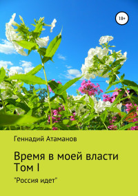 Геннадий Иванович Атаманов — Время в моей власти. Том I: «Россия идет»