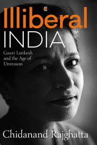 Rajghatta, Chidanand — Illiberal India: Gauri Lankesh and the Age of Unreason