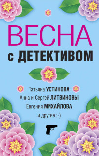 Елена Ивановна Логунова & Татьяна Витальевна Устинова & Анна и Сергей Литвиновы & Евгения Михайлова & Александр Руж & Альбина Равилевна Нурисламова & Марина Крамер & Галина Владимировна Романова — Весна с детективом