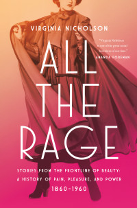 Virginia Nicholson — All the Rage: Stories from the Frontline of Beauty: A History of Pain, Pleasure, and Power: 1860-1960