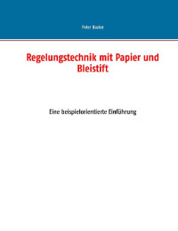 Beater, Peter — Regelungstechnik mit Papier und Bleistift · Eine Beispielorientierte Einführung