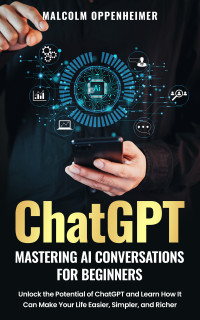 Oppenheimer, Malcolm — ChatGPT: Mastering AI Conversations for Beginners: Unlock the Potential of ChatGPT and Learn How It Can Make Your Life Easier, Simpler, and Richer