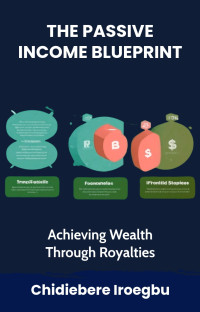 Iroegbu, Chidiebere — THE PASSIVE INCOME BLUEPRINT: Achieving Wealth Through Royalties