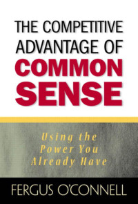 Fergus O'Connell — The Competitive Advantage of Common Sense : Using the Power You Already Have