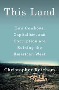 Christopher Ketcham — This Land: How Cowboys, Capitalism, and Corruption are Ruining the American West