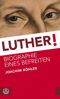 Joachim Köhler — Luther! Biographie eines Befreiten