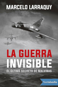 Marcelo Larraquy — LA GUERRA INVISIBLE: EL ÚLTIMO SECRETO DE MALVINAS