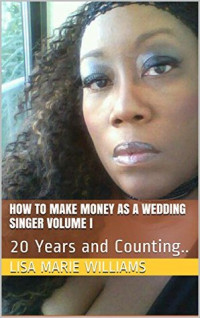 Lisa Marie Williams [Williams, Lisa Marie] — How to Make Money as a Wedding Singer Volume I: 20 Years and Counting..