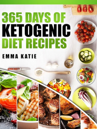 Emma Katie — 365 Days of Ketogenic Diet Recipes: A Ketogenic Diet Cookbook with Over 365 Healthy Keto Recipes Book For Beginners Kitchen Cooking, Low Carb Meals and Cleanse Weight Loss Diet Plan