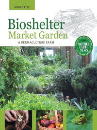 Frey, Darrell — Bioshelter Market Garden: A Permaculture Farm