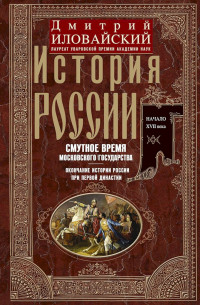 Дмитрий Иванович Иловайский — История России. Смутное время Московского государства. Окончание истории России при первой династии. Начало XVII века.