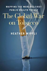 Heather Wipfli — The Global War on Tobacco: Mapping the World's First Public Health Treaty