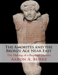 Aaron A. Burke — The Amorites and the Bronze Age Near East: The Making of a Regional Identity