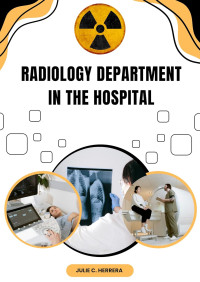 Julie C. Herrera — RADIOLOGY DEPARTMENT IN THE HOSPITAL: Radiology: The Heartbeat of Medical Diagnosis involving Exploration of Diagnostic Imaging