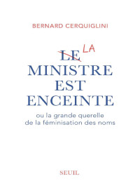 Bernard Cerquiglini [Cerquiglini, Bernard] — Le ministre est enceinte, ou la grande querelle de la féminisation des noms