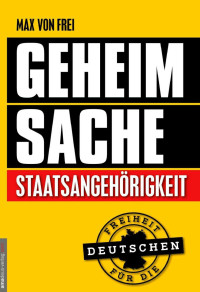 Frei, Max von — Geheimsache Staatsangehörigkeit - Freiheit für die Deutschen