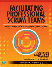 Patricia Kong, Glaudia Califano, David Spinks — Facilitating Professional Scrum Teams: Improve Team Alignment, Effectiveness and Outcomes