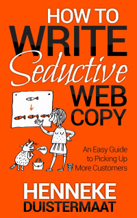 Duistermaat, Henneke — How to Write Seductive Web Copy: An Easy Guide to Picking Up More Customers