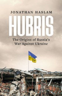 JONATHAN. HASLAM — Hubris: The Origins of Russia's War Against Ukraine