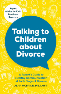 Jean McBride MS LMFT — Talking to Children About Divorce: A Parent's Guide to Healthy Communication at Each Stage of Divorce: Expert Advice for Kids' Emotional Recovery