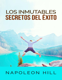 Napoleon Hill — Los Inmutables Secretos Del Éxito (Traducción--David De Angelis)