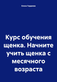 Елена Валерьевна Гордеева — Курс обучения щенка. Начните учить щенка с месячного возраста