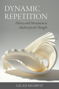 Gilad Sharvit — Dynamic Repetition: History and Messianism in Modern Jewish Thought