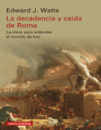 Edward J. Watts — La Decadencia y Caída de Roma. Las Claves para entender el Mundo de Hoy