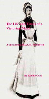 Robbie Gold — The life and times of a Victorian maid.: A tale about a B.D.S.M. household.