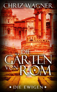 Wagner, Chriz [Wagner, Chriz] — Die Ewigen 01 - Die Gärten von Rom