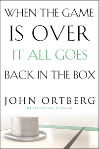 John Ortberg; — When the Game Is Over, It All Goes Back in the Box