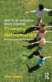 Humble, Steve — How to Be Inventive When Teaching Primary Mathematics: Developing Outstanding Learners