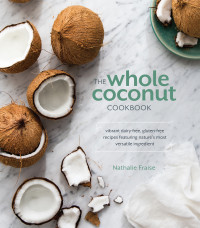 Nathalie Fraise — The Whole Coconut Cookbook : Vibrant Dairy-Free, Gluten-Free Recipes Featuring Nature’s Most Versatile Ingredient