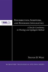 Steven D. West [West, Steven D.] — Resurrection, Scripture, and Reformed Apologetics: A Test for Consistency in Theology and Apologetic Method (McMaster Theological Studies Series Book 5)