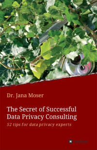 Dr. Jana Moser — The Secret of Successful Data Privacy Consulting: 52 tips for data privacy experts