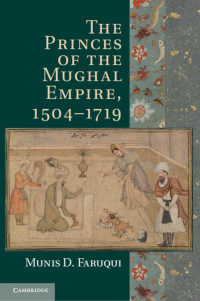 Munis D. Faruqui — The Princes of the Mughal Empire, 1504–1719