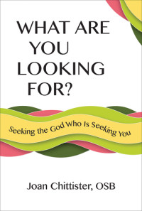 Joan Chittister, OSB; — What Are You Looking For? Seeking the God Who Is Seeking You