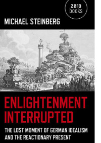 Michael Steinberg — Enlightenment Interrupted: The Lost Moment of German Idealism and the Reactionary Present